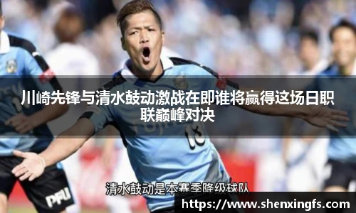 川崎先锋与清水鼓动激战在即谁将赢得这场日职联巅峰对决