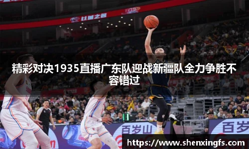 精彩对决1935直播广东队迎战新疆队全力争胜不容错过