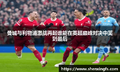 曼城与利物浦激战再起谁能在英超巅峰对决中笑到最后