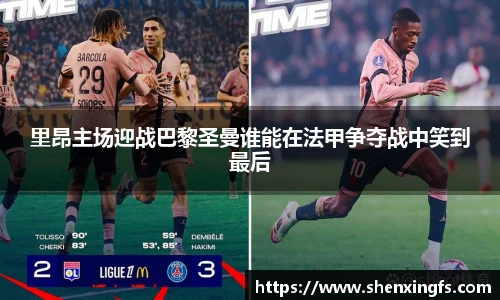 里昂主场迎战巴黎圣曼谁能在法甲争夺战中笑到最后