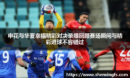 申花与华夏幸福精彩对决录播回顾赛场瞬间与精彩进球不容错过