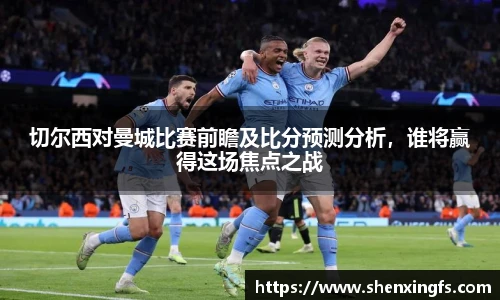 切尔西对曼城比赛前瞻及比分预测分析，谁将赢得这场焦点之战