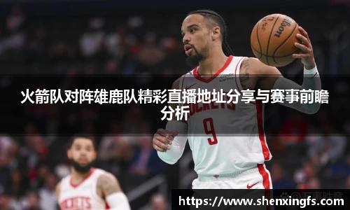 火箭队对阵雄鹿队精彩直播地址分享与赛事前瞻分析